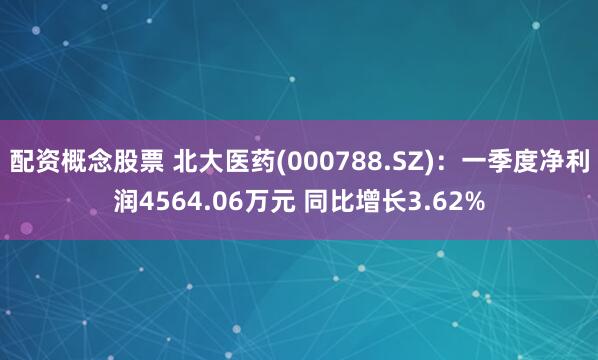 配资概念股票 北大医药(000788.SZ)：一季度净利润4564.06万元 同比增长3.62%
