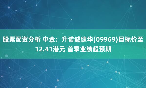 股票配资分析 中金：升诺诚健华(09969)目标价至12.41港元 首季业绩超预期