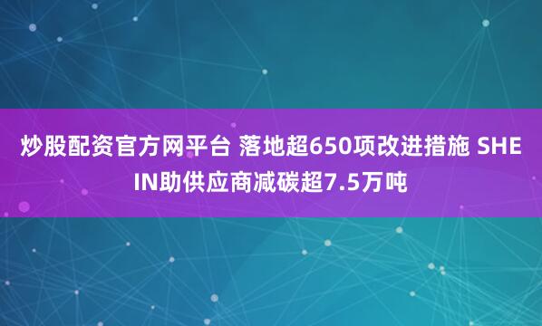 炒股配资官方网平台 落地超650项改进措施 SHEIN助供应商减碳超7.5万吨