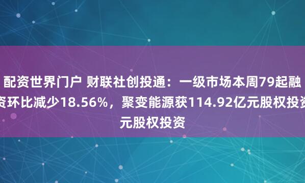 配资世界门户 财联社创投通：一级市场本周79起融资环比减少18.56%，聚变能源获114.92亿元股权投资