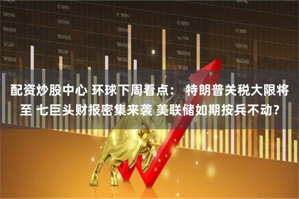 配资炒股中心 环球下周看点： 特朗普关税大限将至 七巨头财报密集来袭 美联储如期按兵不动？