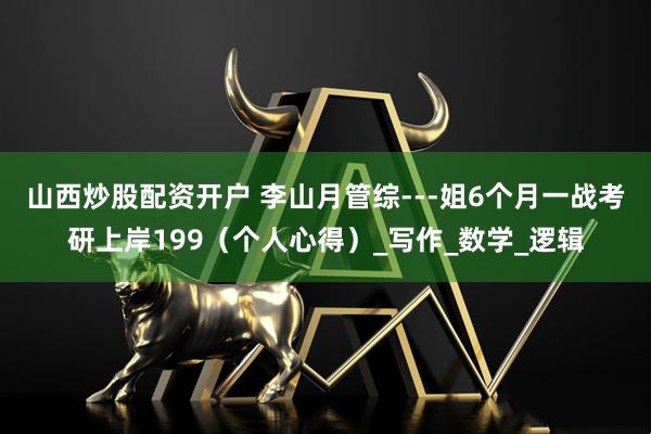 山西炒股配资开户 李山月管综---姐6个月一战考研上岸199（个人心得）_写作_数学_逻辑