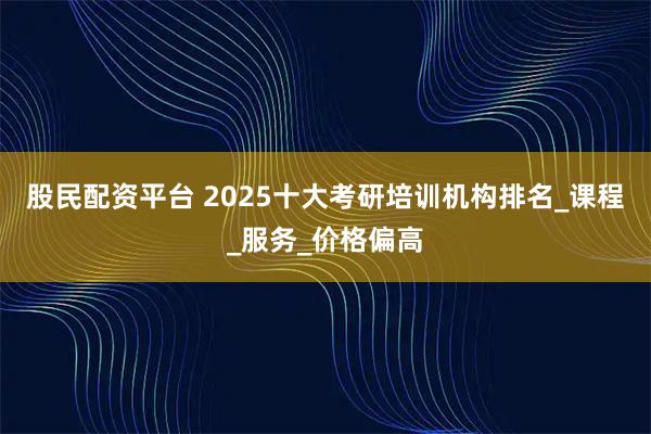 股民配资平台 2025十大考研培训机构排名_课程_服务_价格偏高