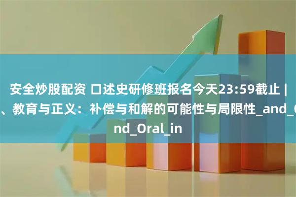安全炒股配资 口述史研修班报名今天23:59截止 | 口述史、教育与正义：补偿与和解的可能性与局限性_and_Oral_in