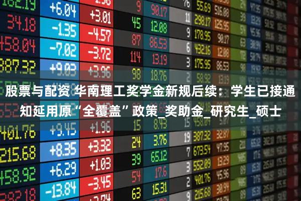 股票与配资 华南理工奖学金新规后续：学生已接通知延用原“全覆盖”政策_奖助金_研究生_硕士