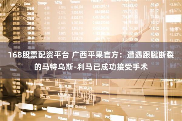 168股票配资平台 广西平果官方：遭遇跟腱断裂的马特乌斯-利马已成功接受手术