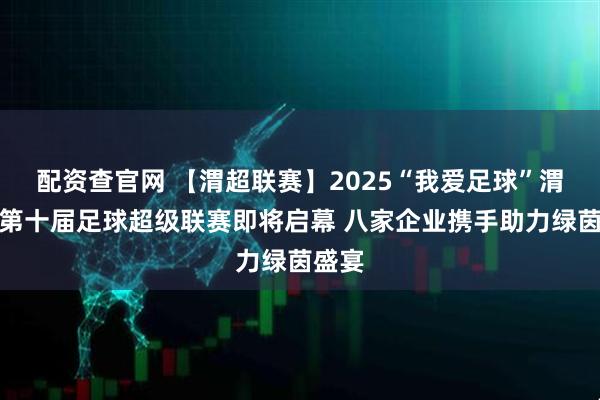 配资查官网 【渭超联赛】2025“我爱足球”渭南市第十届足球超级联赛即将启幕 八家企业携手助力绿茵盛宴