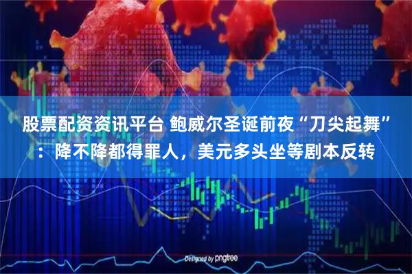 股票配资资讯平台 鲍威尔圣诞前夜“刀尖起舞”：降不降都得罪人，美元多头坐等剧本反转