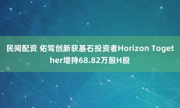 民间配资 佑驾创新获基石投资者Horizon Together增持68.82万股H股