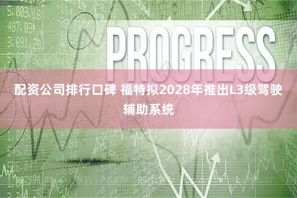 配资公司排行口碑 福特拟2028年推出L3级驾驶辅助系统
